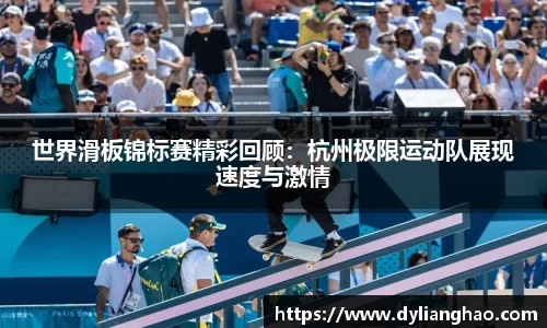 世界滑板锦标赛精彩回顾：杭州极限运动队展现速度与激情